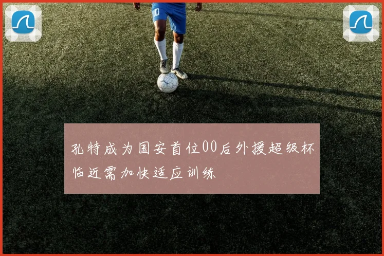孔特成为国安首位00后外援超级杯临近需加快适应训练