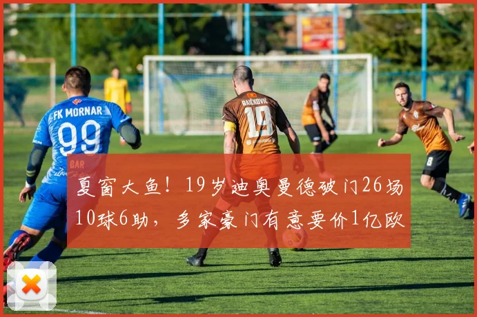 夏窗大鱼！19岁迪奥曼德破门26场10球6助，多家豪门有意要价1亿欧