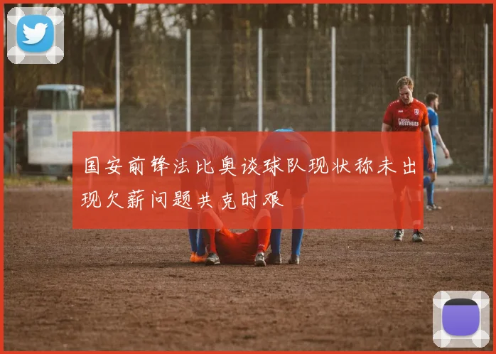 国安前锋法比奥谈球队现状称未出现欠薪问题共克时艰