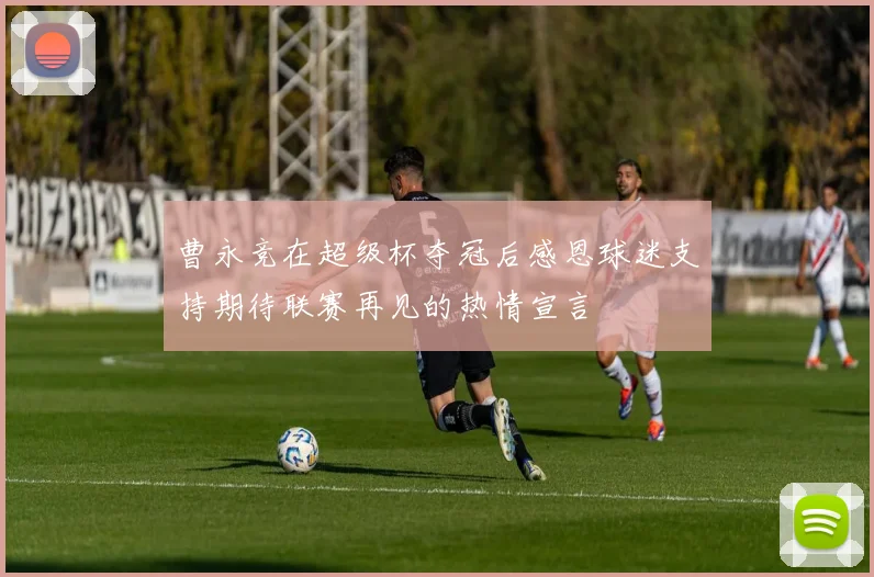 曹永竞在超级杯夺冠后感恩球迷支持期待联赛再见的热情宣言